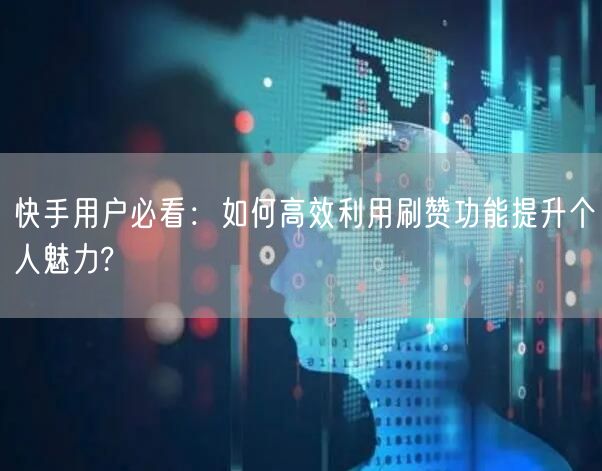 快手用户必看：如何高效利用刷赞功能提升个人魅力?