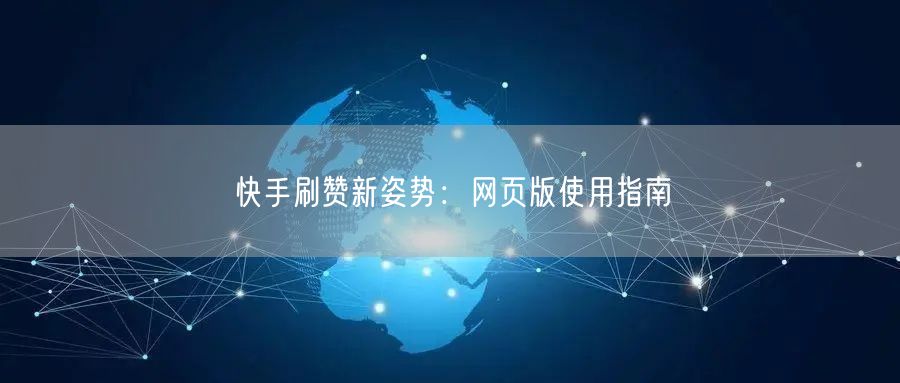 快手刷赞新姿势：网页版使用指南