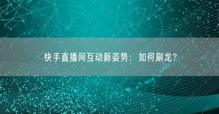 快手直播间互动新姿势：如何刷龙？