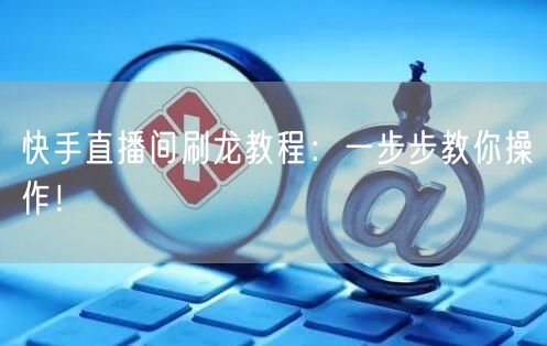 快手直播间刷龙教程：一步步教你操作！