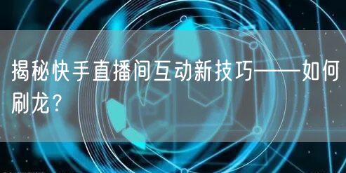 揭秘快手直播间互动新技巧——如何刷龙？