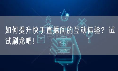 如何提升快手直播间的互动体验？试试刷龙吧！