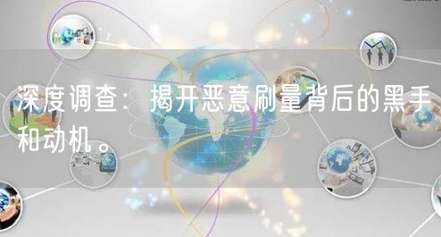 深度调查：揭开恶意刷量背后的黑手和动机。