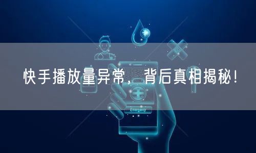 快手播放量异常，背后真相揭秘！