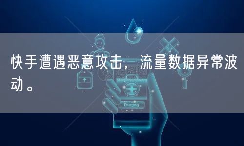 快手遭遇恶意攻击，流量数据异常波动。