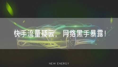 快手流量疑云，网络黑手暴露！