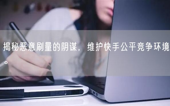 揭秘恶意刷量的阴谋，维护快手公平竞争环境。