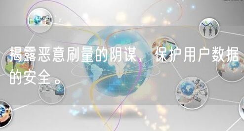 揭露恶意刷量的阴谋，保护用户数据的安全。