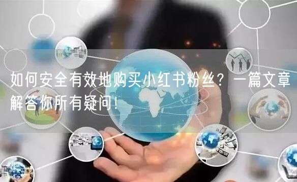 如何安全有效地购买小红书粉丝？一篇文章解答你所有疑问！
