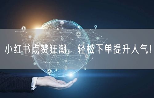 小红书点赞狂潮，轻松下单提升人气！