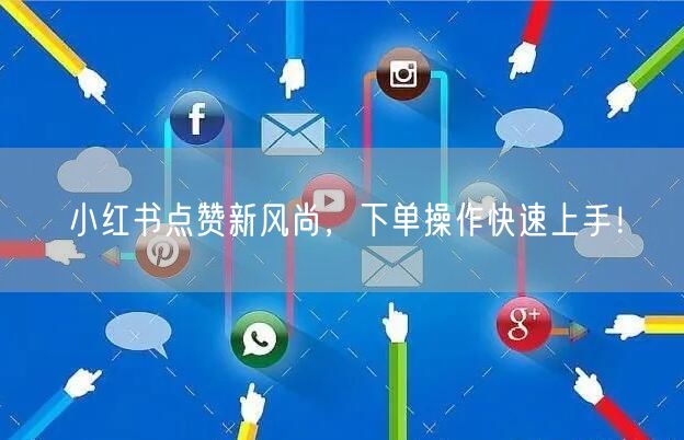 小红书点赞新风尚，下单操作快速上手！