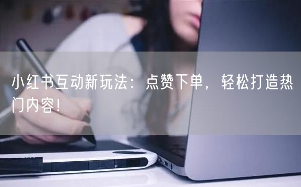 小红书互动新玩法：点赞下单，轻松打造热门内容！