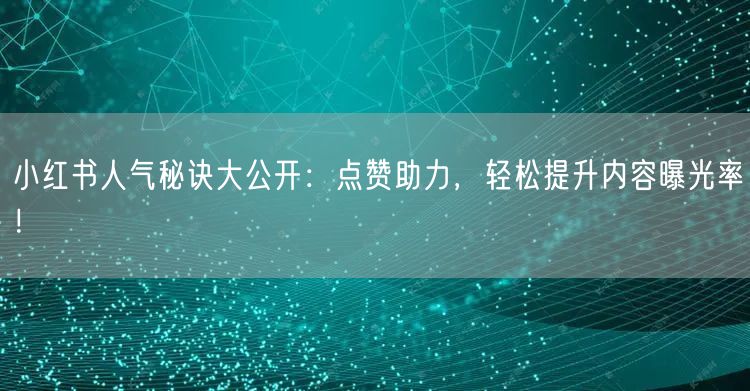 小红书人气秘诀大公开：点赞助力，轻松提升内容曝光率！