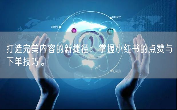 打造完美内容的新捷径：掌握小红书的点赞与下单技巧。