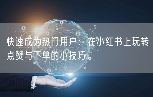 快速成为热门用户：在小红书上玩转点赞与下单的小技巧。