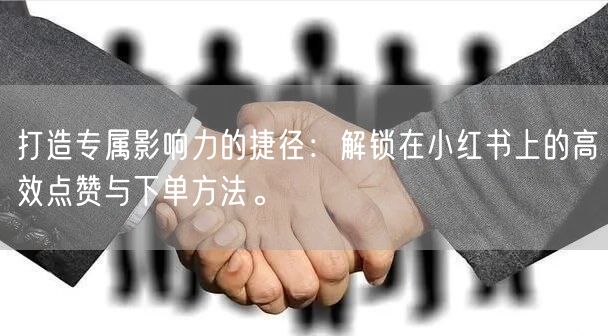 打造专属影响力的捷径：解锁在小红书上的高效点赞与下单方法。