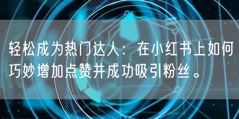 轻松成为热门达人：在小红书上如何巧妙增加点赞并成功吸引粉丝。