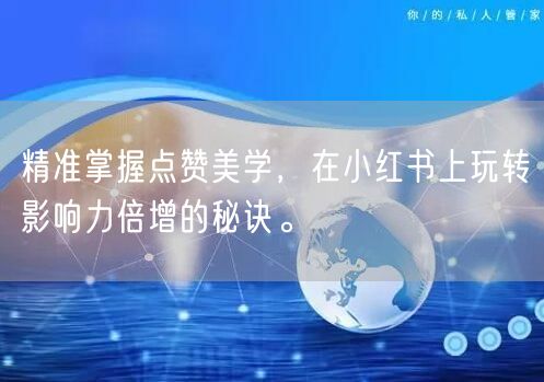 精准掌握点赞美学，在小红书上玩转影响力倍增的秘诀。