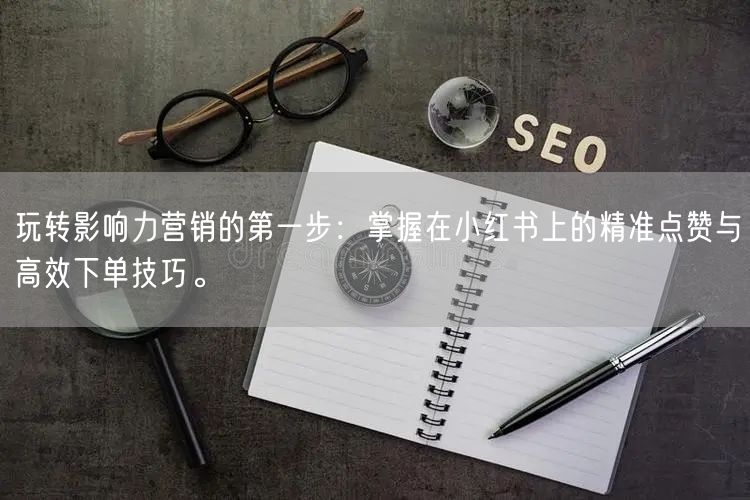 玩转影响力营销的第一步：掌握在小红书上的精准点赞与高效下单技巧。