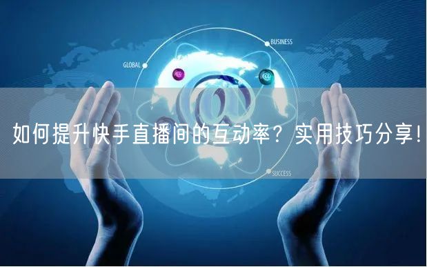 如何提升快手直播间的互动率？实用技巧分享！