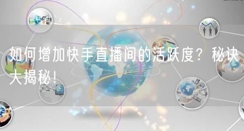 如何增加快手直播间的活跃度？秘诀大揭秘！