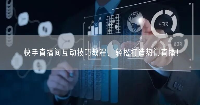 快手直播间互动技巧教程，轻松打造热门直播！