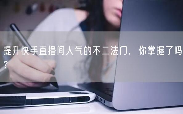 提升快手直播间人气的不二法门，你掌握了吗？