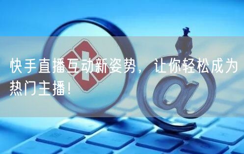 快手直播互动新姿势，让你轻松成为热门主播！