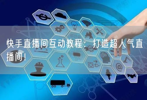 快手直播间互动教程：打造超人气直播间！