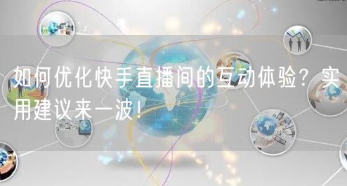 如何优化快手直播间的互动体验？实用建议来一波！