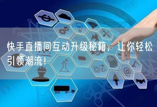 快手直播间互动升级秘籍，让你轻松引领潮流！
