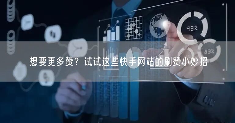 想要更多赞？试试这些快手网站的刷赞小妙招