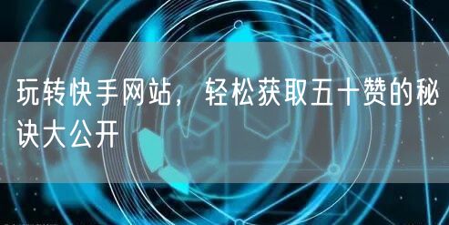 玩转快手网站，轻松获取五十赞的秘诀大公开