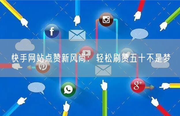 快手网站点赞新风尚：轻松刷赞五十不是梦