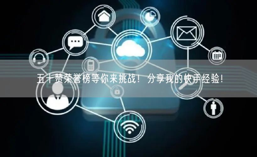 五十赞荣誉榜等你来挑战！分享我的快手经验！