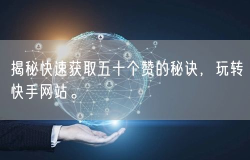 揭秘快速获取五十个赞的秘诀，玩转快手网站。