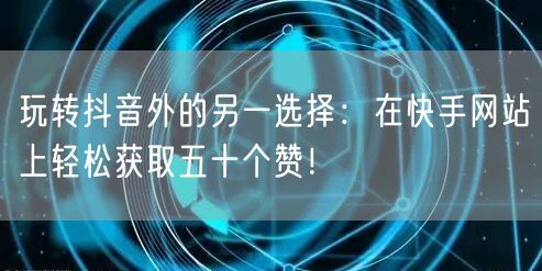 玩转抖音外的另一选择：在快手网站上轻松获取五十个赞！