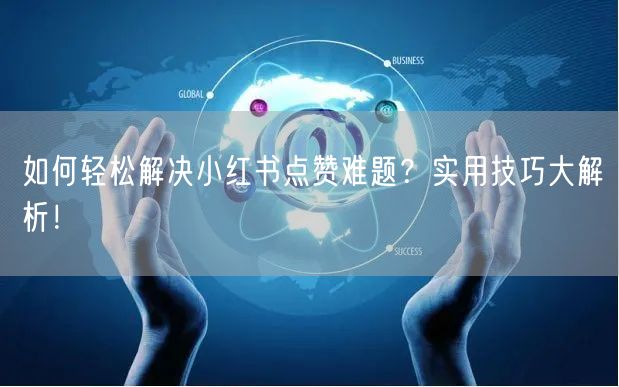 如何轻松解决小红书点赞难题？实用技巧大解析！