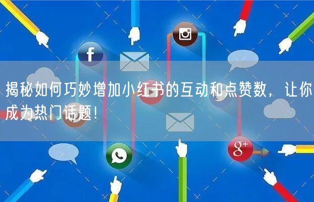 揭秘如何巧妙增加小红书的互动和点赞数，让你成为热门话题！