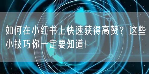 如何在小红书上快速获得高赞？这些小技巧你一定要知道！