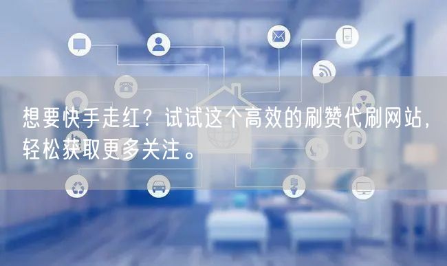 想要快手走红？试试这个高效的刷赞代刷网站，轻松获取更多关注。