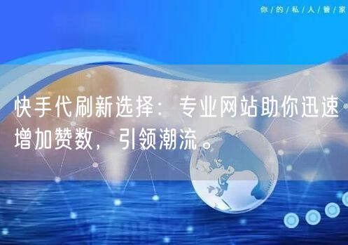 快手代刷新选择：专业网站助你迅速增加赞数，引领潮流。
