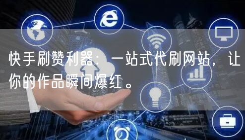 快手刷赞利器：一站式代刷网站，让你的作品瞬间爆红。