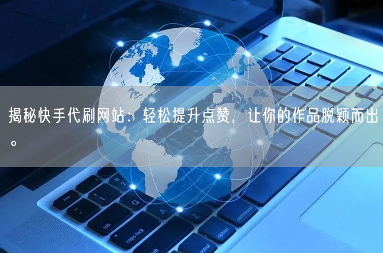 揭秘快手代刷网站：轻松提升点赞，让你的作品脱颖而出。