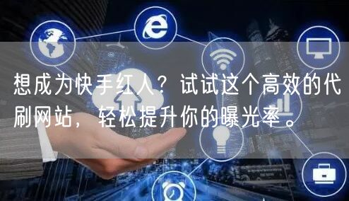 想成为快手红人？试试这个高效的代刷网站，轻松提升你的曝光率。