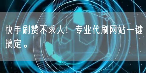 快手刷赞不求人！专业代刷网站一键搞定。