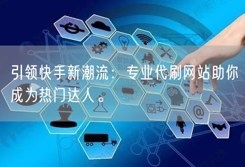 引领快手新潮流：专业代刷网站助你成为热门达人。