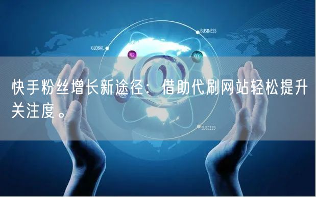 快手粉丝增长新途径：借助代刷网站轻松提升关注度。