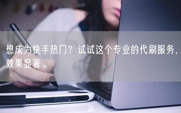 想成为快手热门？试试这个专业的代刷服务，效果显著。