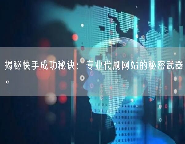 揭秘快手成功秘诀：专业代刷网站的秘密武器。